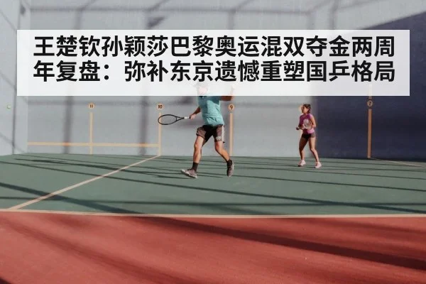 王楚钦孙颖莎巴黎奥运混双夺金两周年复盘：弥补东京遗憾重塑国乒格局