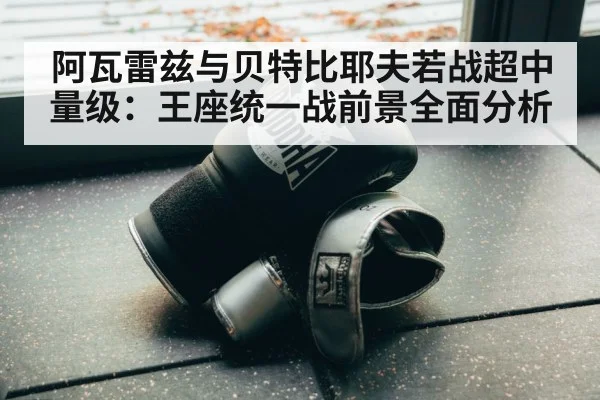 阿瓦雷兹与贝特比耶夫若战超中量级：王座统一战前景全面分析