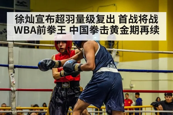 徐灿宣布超羽量级复出 首战将战WBA前拳王 中国拳击黄金期再续